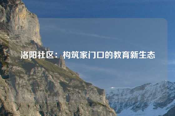 洛阳社区：构筑家门口的教育新生态