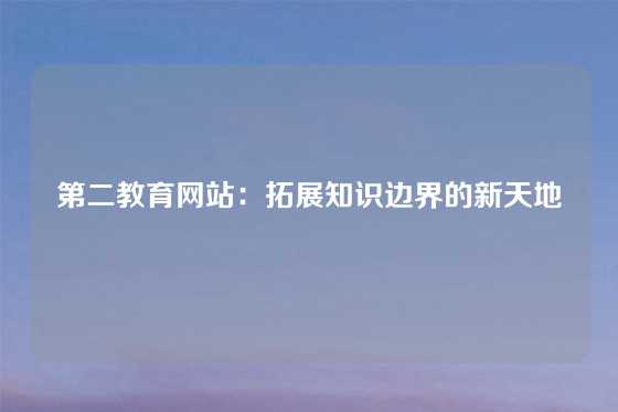 第二教育网站：拓展知识边界的新天地