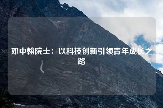 邓中翰院士：以科技创新引领青年成长之路