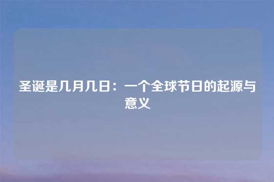 圣诞是几月几日：一个全球节日的起源与意义