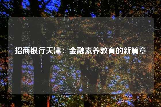 招商银行天津：金融素养教育的新篇章