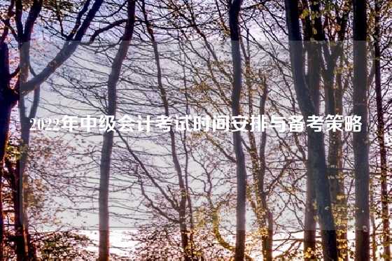 2022年中级会计考试时间安排与备考策略