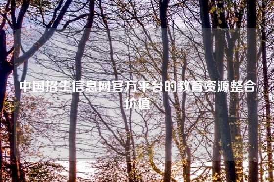 中国招生信息网官方平台的教育资源整合价值