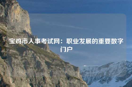 宝鸡市人事考试网:职业发展的重要数字门户
