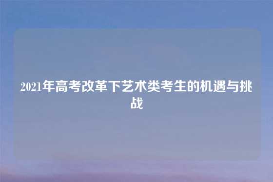 2021年高考改革下艺术类考生的机遇与挑战