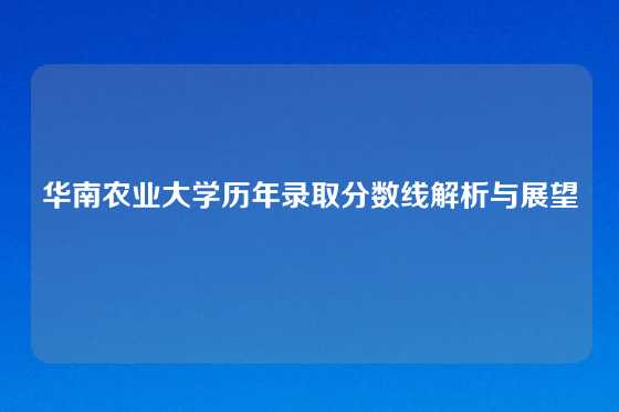 华南农业大学历年录取分数线解析与展望