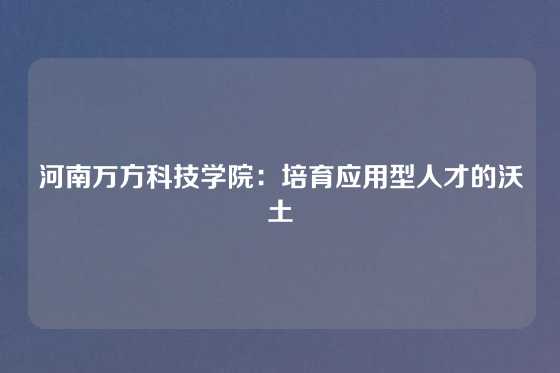 河南万方科技学院：培育应用型人才的沃土