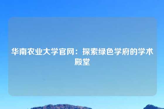 华南农业大学官网:探索绿色学府的学术殿堂