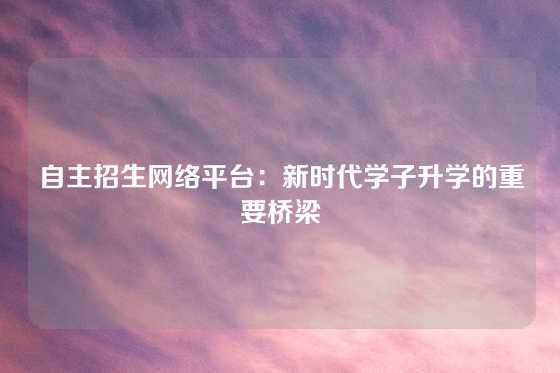 自主招生网络平台：新时代学子升学的重要桥梁