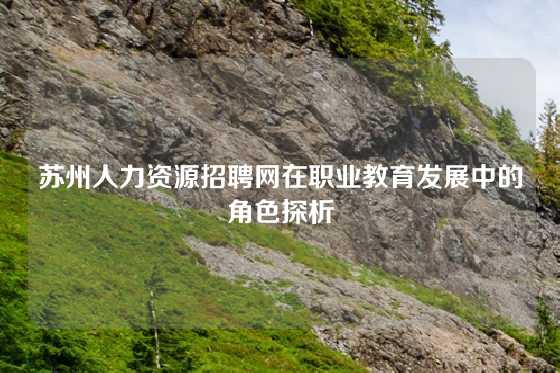 苏州人力资源招聘网在职业教育发展中的角色探析