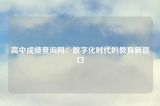 高中成绩查询网：数字化时代的教育新窗口