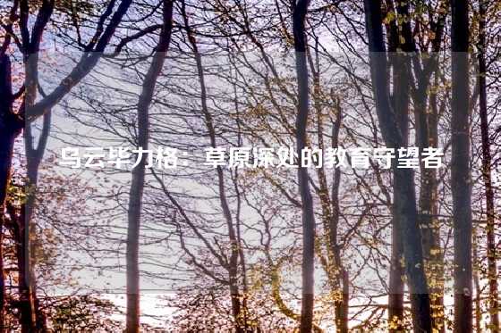 乌云毕力格：草原深处的教育守望者