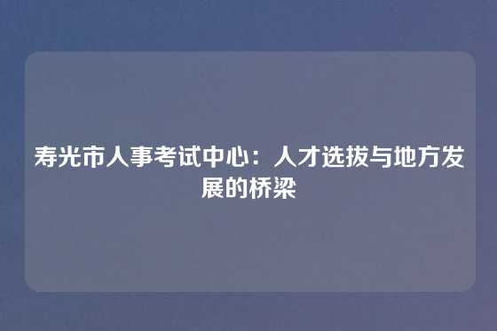 寿光市人事考试中心：人才选拔与地方发展的桥梁