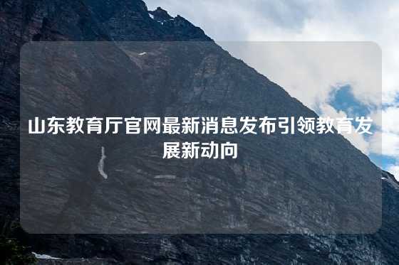 山东教育厅官网最新消息发布引领教育发展新动向