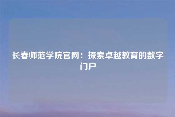 长春师范学院官网：探索卓越教育的数字门户
