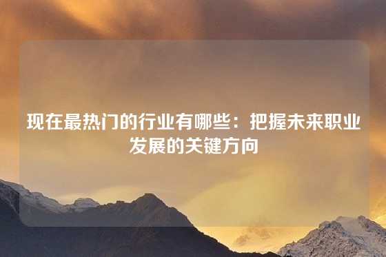 现在最热门的行业有哪些:把握未来职业发展的关键方向