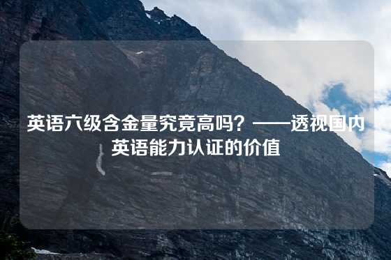 英语六级含金量究竟高吗?——透视国内英语能力认证的价值