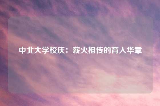 中北大学校庆：薪火相传的育人华章