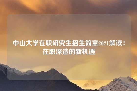 中山大学在职研究生招生简章2021解读:在职深造的新机遇
