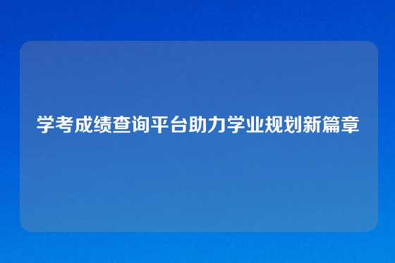 学考成绩查询平台助力学业规划新篇章
