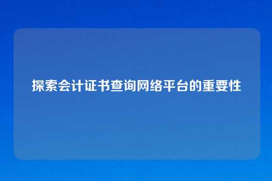 探索会计证书查询网络平台的重要性