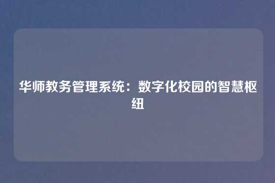 华师教务管理系统:数字化校园的智慧枢纽