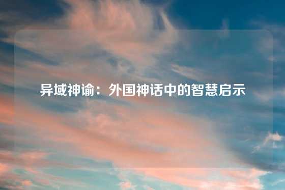 异域神谕：外国神话中的智慧启示