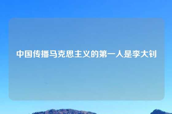 中国传播马克思主义的第一人是李大钊