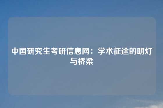 中国研究生考研信息网:学术征途的明灯与桥梁