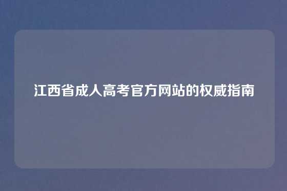 江西省成人高考官方网站的权威指南