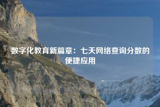 数字化教育新篇章:七天网络查询分数的便捷应用
