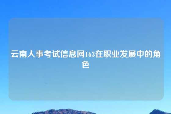 云南人事考试信息网163在职业发展中的角色