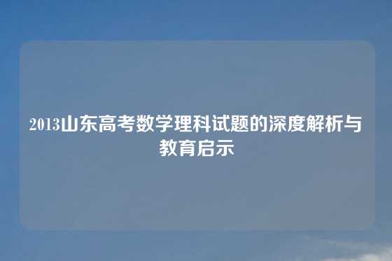 2013山东高考数学理科试题的深度解析与教育启示