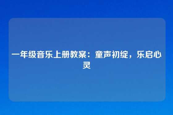 一年级音乐上册教案：童声初绽，乐启心灵