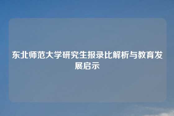 东北师范大学研究生报录比解析与教育发展启示