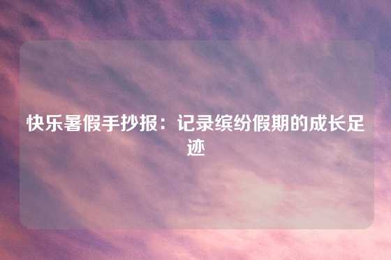 快乐暑假手抄报：记录缤纷假期的成长足迹