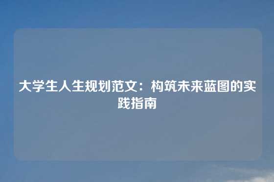 大学生人生规划范文:构筑未来蓝图的实践指南