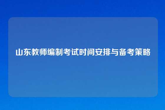 山东教师编制考试时间安排与备考策略
