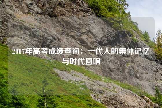 2007年高考成绩查询：一代人的集体记忆与时代回响